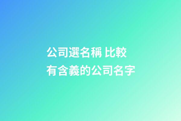 公司選名稱 比較有含義的公司名字-第1張-公司起名-玄機(jī)派